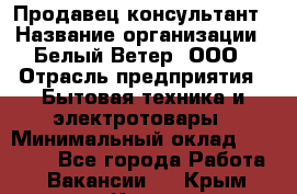 Продавец-консультант › Название организации ­ Белый Ветер, ООО › Отрасль предприятия ­ Бытовая техника и электротовары › Минимальный оклад ­ 20 000 - Все города Работа » Вакансии   . Крым,Керчь